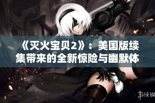 《滅火寶貝2》：美國(guó)版續(xù)集帶來的全新驚險(xiǎn)與幽默體驗(yàn)，值得期待