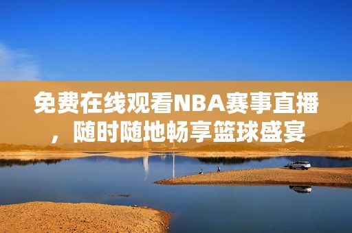 免費在線觀看NBA賽事直播，隨時隨地暢享籃球盛宴