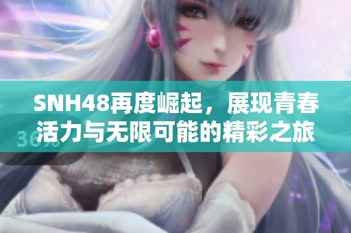 SNH48再度崛起，展現(xiàn)青春活力與無限可能的精彩之旅