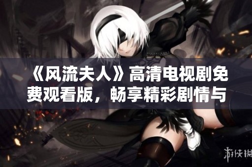 《風流夫人》高清電視劇免費觀看版，暢享精彩劇情與角色互動！