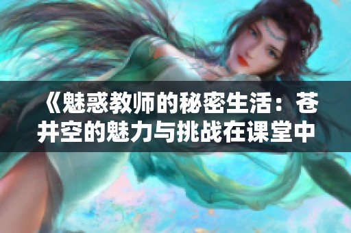 《魅惑教師的秘密生活：蒼井空的魅力與挑戰在課堂中交織》