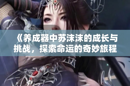 《養成器中蘇沫沫的成長與挑戰，探索命運的奇妙旅程》