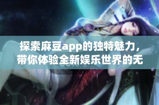 探索麻豆app的獨特魅力，帶你體驗全新娛樂世界的無限可能性