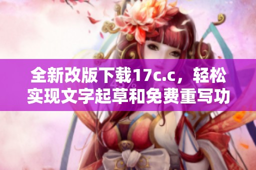 全新改版下載17c.c，輕松實(shí)現(xiàn)文字起草和免費(fèi)重寫功能