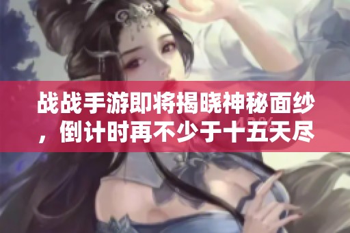 戰戰手游即將揭曉神秘面紗，倒計時再不少于十五天盡享全新體驗