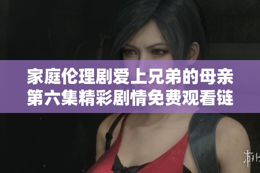 家庭倫理劇愛上兄弟的母親第六集精彩劇情免費觀看鏈接分享
