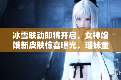 冰雪聯(lián)動(dòng)即將開(kāi)啟，女神嫦娥新皮膚驚喜曝光，瑤妹重返舞臺(tái)