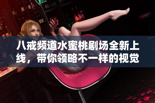 八戒頻道水蜜桃劇場全新上線，帶你領略不一樣的視覺盛宴與精彩劇情