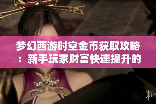 夢幻西游時空金幣獲取攻略：新手玩家財富快速提升的秘訣