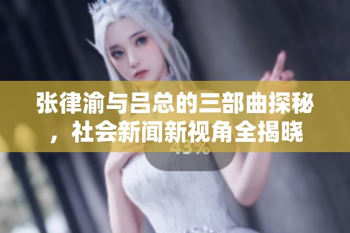 張律渝與呂總的三部曲探秘，社會新聞新視角全揭曉