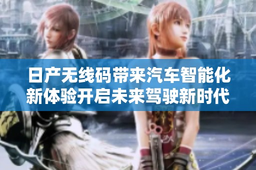 日產(chǎn)無線碼帶來汽車智能化新體驗(yàn)開啟未來駕駛新時(shí)代