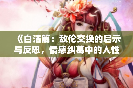 《白潔篇：敵倫交換的啟示與反思，情感糾葛中的人性探討》