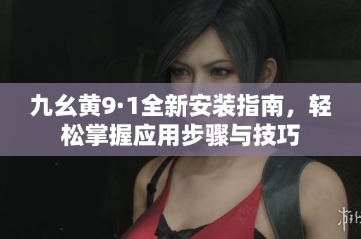九幺黃9·1全新安裝指南，輕松掌握應用步驟與技巧