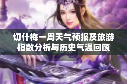 切什梅一周天氣預報及旅游指數分析與歷史氣溫回顧