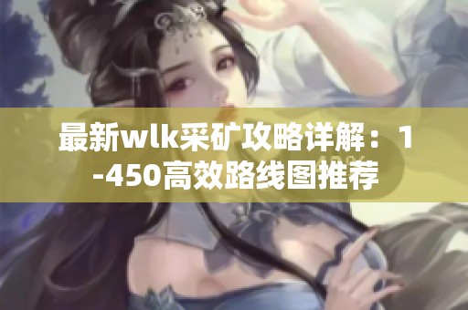 最新wlk采礦攻略詳解：1-450高效路線圖推薦