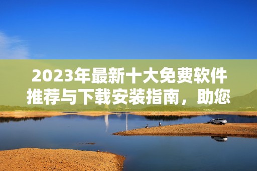 2023年最新十大免費軟件推薦與下載安裝指南，助您輕松提升工作效率
