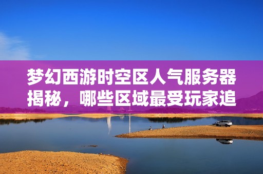夢(mèng)幻西游時(shí)空區(qū)人氣服務(wù)器揭秘，哪些區(qū)域最受玩家追捧