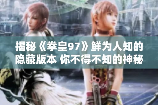 揭秘《拳皇97》鮮為人知的隱藏版本 你不得不知的神秘衍生歷程