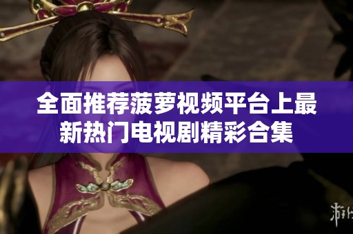 全面推薦菠蘿視頻平臺上最新熱門電視劇精彩合集