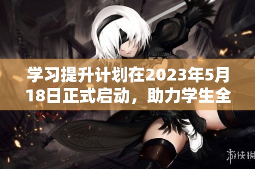 學習提升計劃在2023年5月18日正式啟動，助力學生全面發展