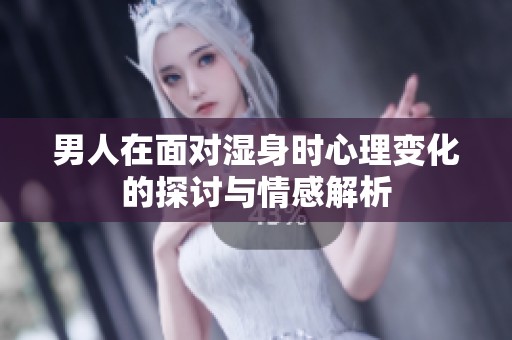 男人在面對濕身時心理變化的探討與情感解析