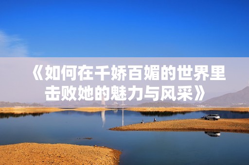 《如何在千嬌百媚的世界里擊敗她的魅力與風采》