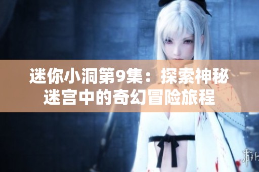 迷你小洞第9集：探索神秘迷宮中的奇幻冒險旅程