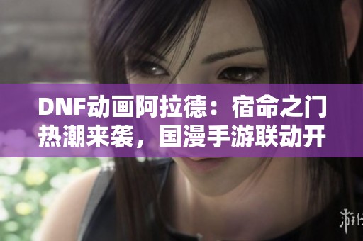 DNF動畫阿拉德：宿命之門熱潮來襲，國漫手游聯動開啟新篇章
