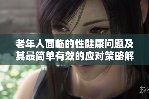老年人面臨的性健康問題及其最簡單有效的應對策略解析