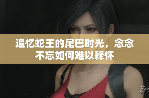 追憶蛇王的尾巴時光，念念不忘如何難以釋懷