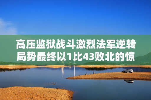 高壓監獄戰斗激烈法軍逆轉局勢最終以1比43敗北的驚險時刻