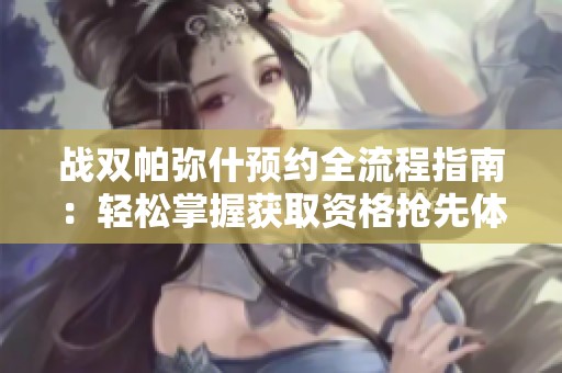戰雙帕彌什預約全流程指南：輕松掌握獲取資格搶先體驗游戲樂趣