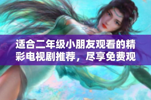 適合二年級小朋友觀看的精彩電視劇推薦，盡享免費觀看資源！