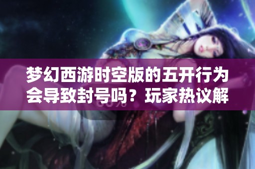 夢幻西游時空版的五開行為會導致封號嗎？玩家熱議解析五開現象