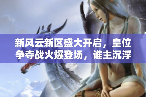 新風(fēng)云新區(qū)盛大開啟，皇位爭奪戰(zhàn)火爆登場，誰主沉浮？