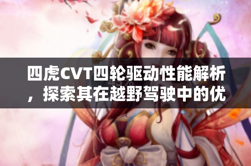 四虎CVT四輪驅(qū)動性能解析，探索其在越野駕駛中的優(yōu)勢與應(yīng)用