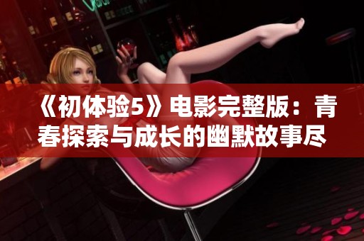 《初體驗5》電影完整版：青春探索與成長的幽默故事盡在其中