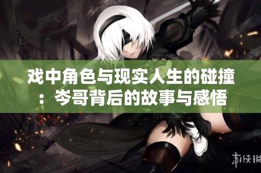 戲中角色與現實人生的碰撞：岑哥背后的故事與感悟