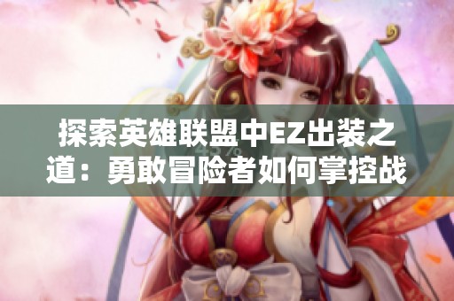探索英雄聯盟中EZ出裝之道：勇敢冒險者如何掌控戰斗細節