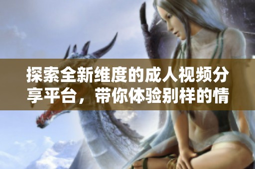 探索全新維度的成人視頻分享平臺，帶你體驗別樣的情感世界