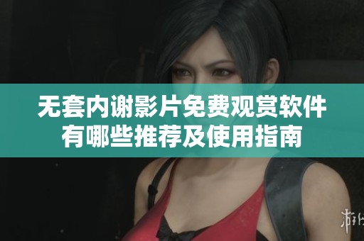 無套內謝影片免費觀賞軟件有哪些推薦及使用指南