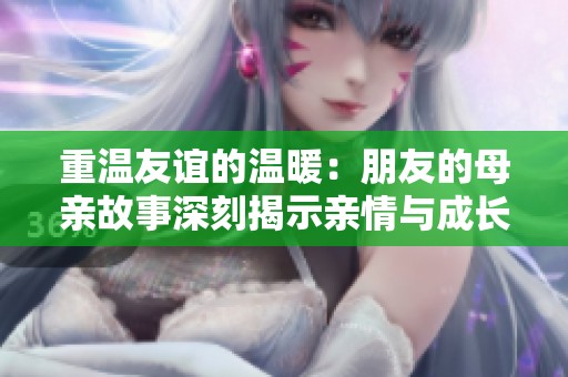 重溫友誼的溫暖：朋友的母親故事深刻揭示親情與成長