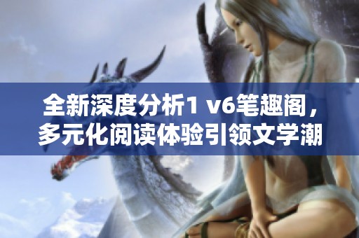 全新深度分析1 v6筆趣閣，多元化閱讀體驗引領文學潮流