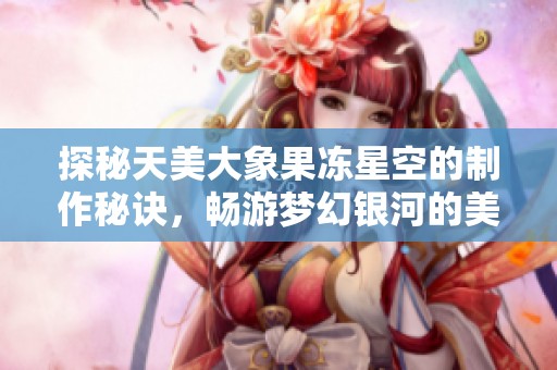 探秘天美大象果凍星空的制作秘訣，暢游夢幻銀河的美味之旅