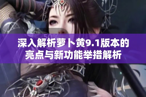 深入解析蘿卜黃9.1版本的亮點(diǎn)與新功能舉措解析
