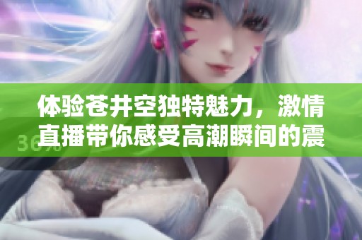 體驗蒼井空獨特魅力，激情直播帶你感受高潮瞬間的震撼快感