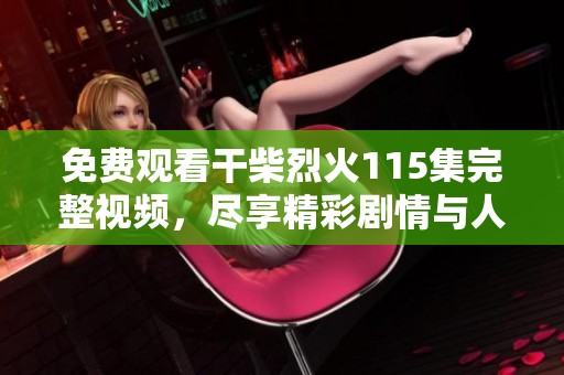 免費觀看干柴烈火115集完整視頻，盡享精彩劇情與人物發展