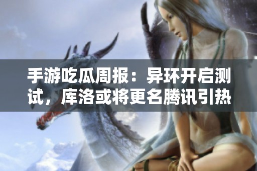 手游吃瓜周報：異環開啟測試，庫洛或將更名騰訊引熱議