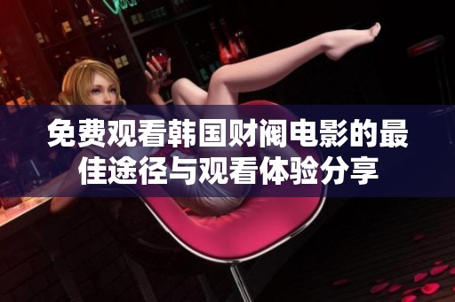 免費(fèi)觀看韓國財(cái)閥電影的最佳途徑與觀看體驗(yàn)分享