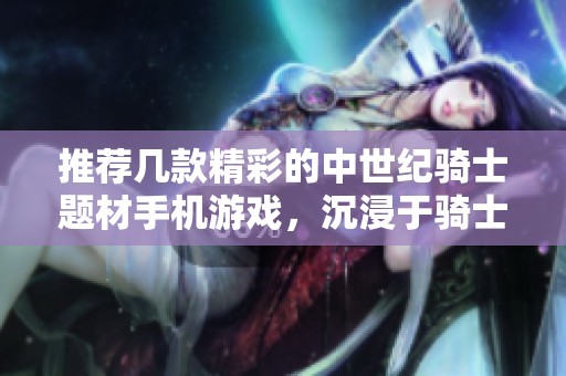 推薦幾款精彩的中世紀騎士題材手機游戲，沉浸于騎士傳奇之中